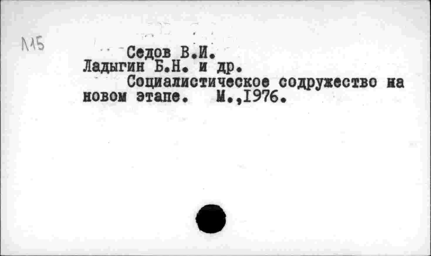 ﻿МБ
Седов В.И.
Ладыгин Б.Н. и др.
Социалистическое содружество на новом этапе,	и.,1976.